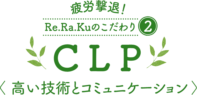 疲労撃退！Re.Ra.Kuのこだわり 2 CLP ＜高い技術とコミュニケーション＞